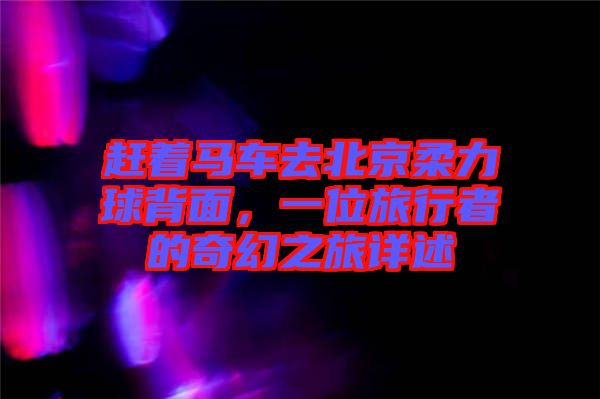 趕著馬車去北京柔力球背面，一位旅行者的奇幻之旅詳述