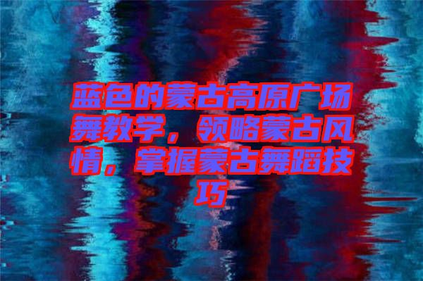 藍色的蒙古高原廣場舞教學(xué)，領(lǐng)略蒙古風情，掌握蒙古舞蹈技巧