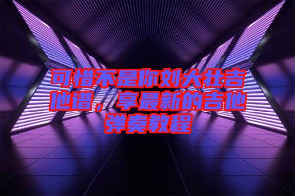 可惜不是你劉大壯吉他譜，享最新的吉他彈奏教程