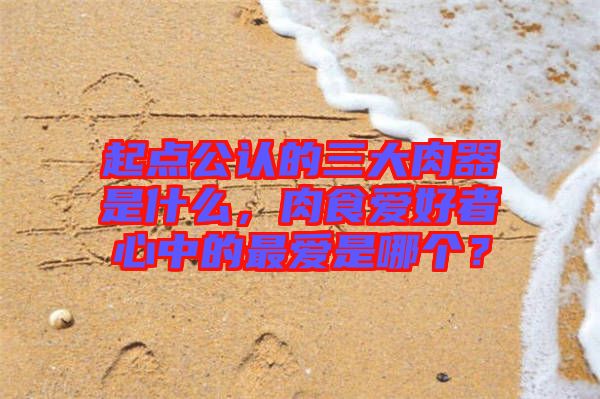 起點公認的三大肉器是什么，肉食愛好者心中的最愛是哪個？