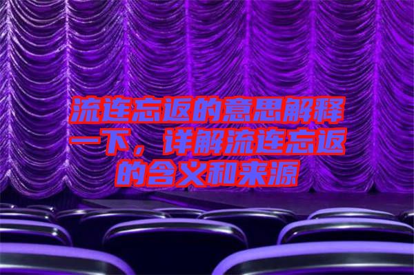 流連忘返的意思解釋一下，詳解流連忘返的含義和來源