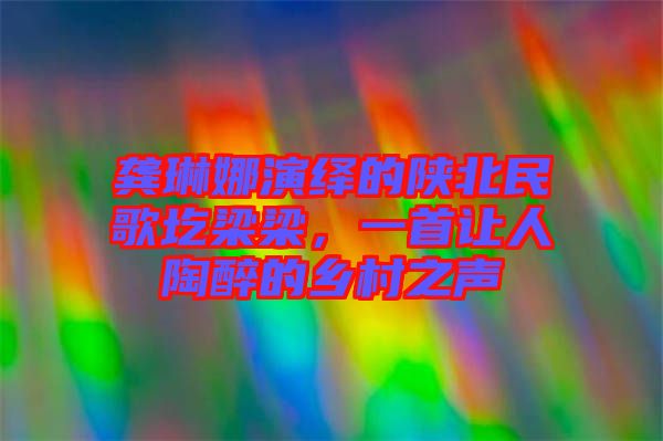 龔琳娜演繹的陜北民歌圪梁梁，一首讓人陶醉的鄉(xiāng)村之聲