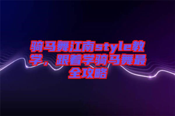 騎馬舞江南style教學(xué)，跟著學(xué)騎馬舞最全攻略