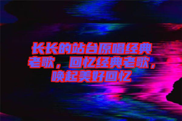 長(zhǎng)長(zhǎng)的站臺(tái)原唱經(jīng)典老歌，回憶經(jīng)典老歌，喚起美好回憶