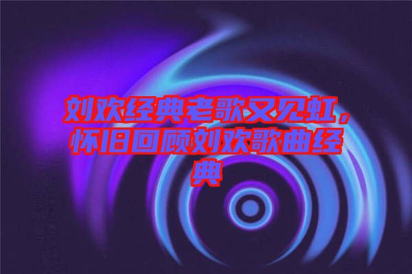 劉歡經典老歌又見虹，懷舊回顧劉歡歌曲經典