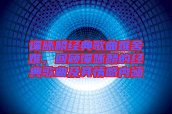 譚詠麟經(jīng)典歌曲難舍難，回顧譚詠麟的經(jīng)典歌曲及其情感內(nèi)涵