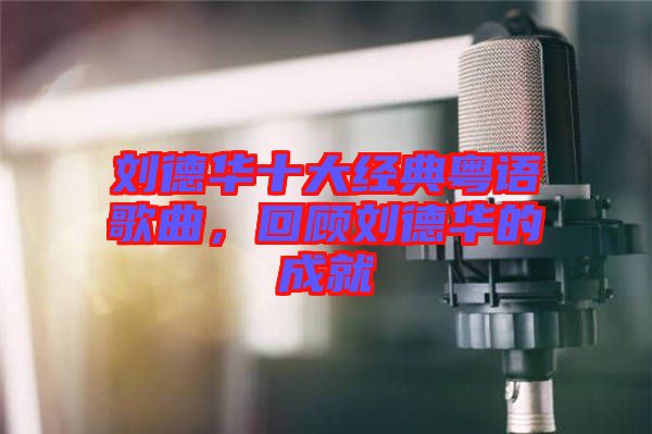 劉德華十大經典粵語歌曲，回顧劉德華的成就