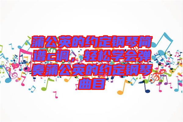 蒲公英的約定鋼琴簡譜c調(diào)，輕松學(xué)會彈奏蒲公英的約定鋼琴曲目