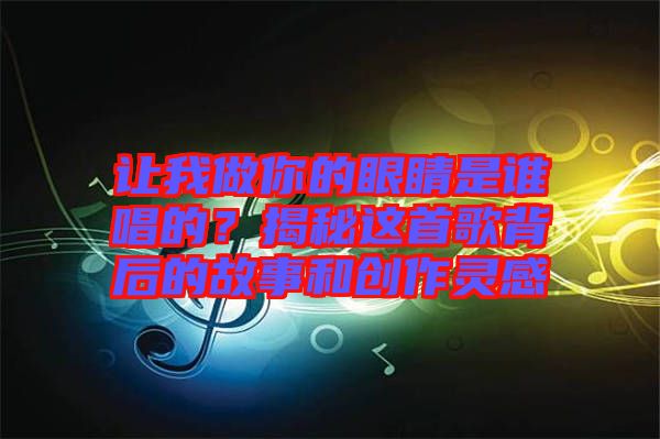 讓我做你的眼睛是誰唱的？揭秘這首歌背后的故事和創(chuàng)作靈感