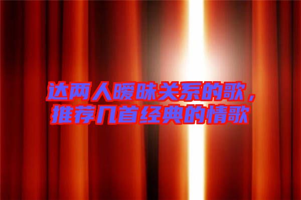 達兩人曖昧關(guān)系的歌，推薦幾首經(jīng)典的情歌