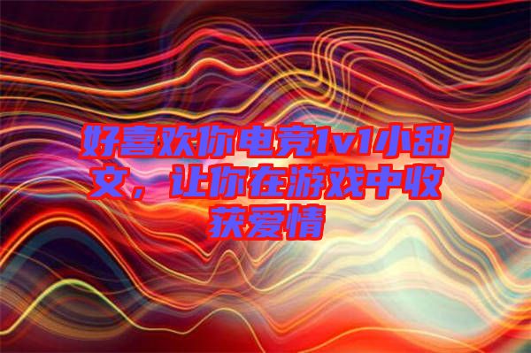 好喜歡你電競1v1小甜文，讓你在游戲中收獲愛情