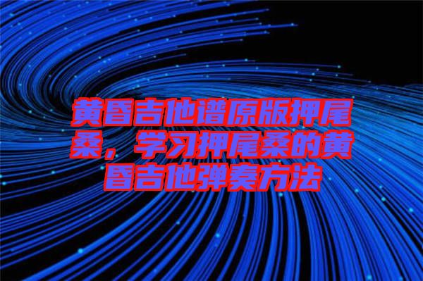 黃昏吉他譜原版押尾桑，學(xué)習(xí)押尾桑的黃昏吉他彈奏方法