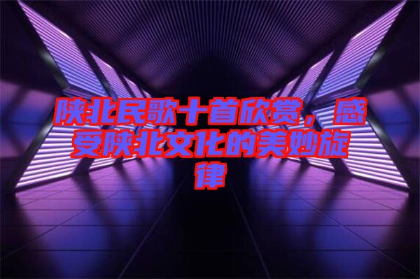 陜北民歌十首欣賞，感受陜北文化的美妙旋律