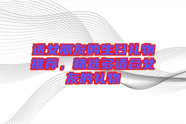 送女朋友的生日禮物推薦，精選多適合女友的禮物