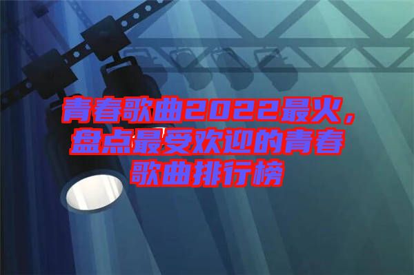 青春歌曲2022最火，盤(pán)點(diǎn)最受歡迎的青春歌曲排行榜
