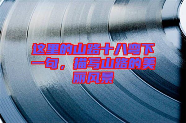 這里的山路十八彎下一句，描寫山路的美麗風景