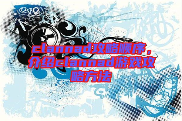 clannad攻略順序，介紹clannad游戲攻略方法