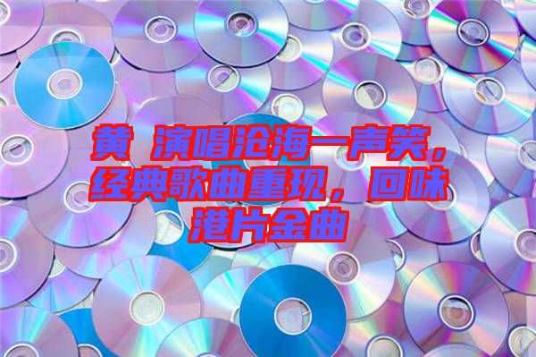 黃霑演唱滄海一聲笑，經(jīng)典歌曲重現(xiàn)，回味港片金曲