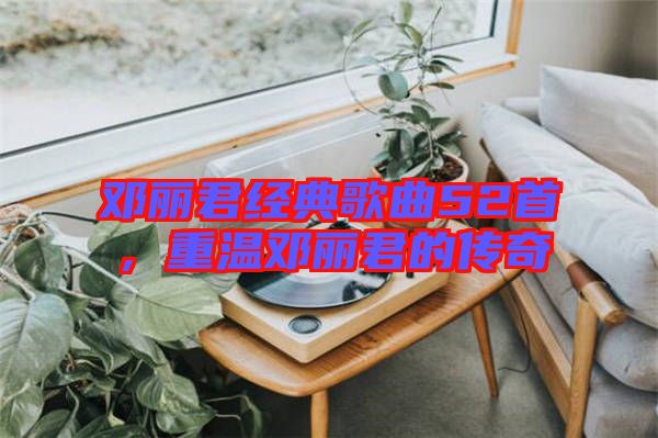 鄧麗君經(jīng)典歌曲52首，重溫鄧麗君的傳奇