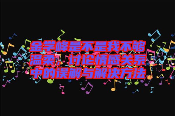 金學(xué)峰是不是我不夠溫柔，討論情感關(guān)系中的誤解與解決方法