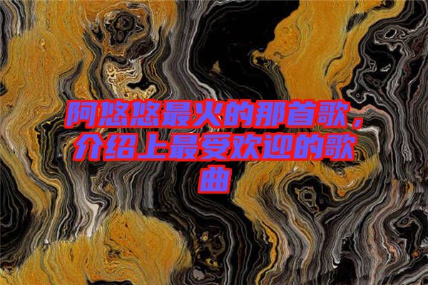 阿悠悠最火的那首歌，介紹上最受歡迎的歌曲