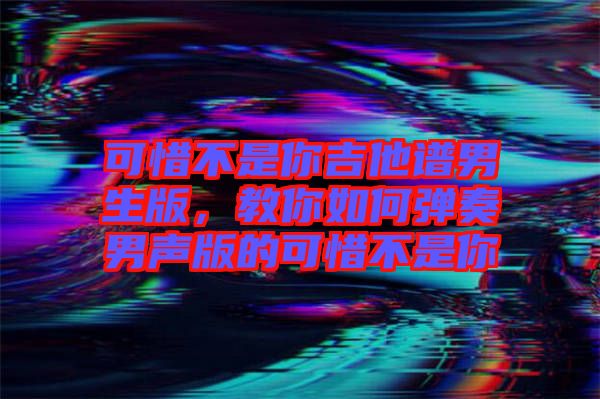 可惜不是你吉他譜男生版，教你如何彈奏男聲版的可惜不是你