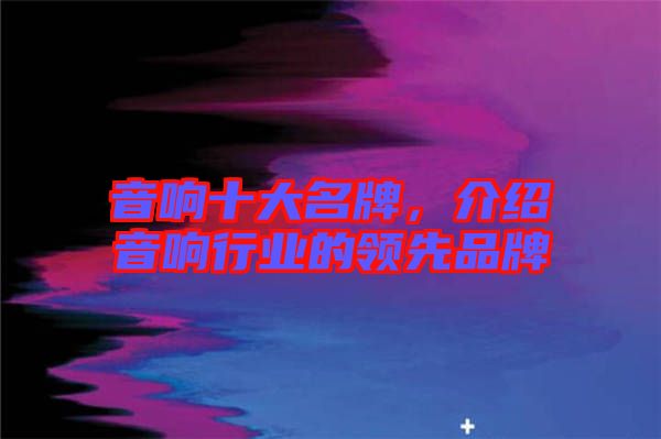 音響十大名牌，介紹音響行業(yè)的領(lǐng)先品牌
