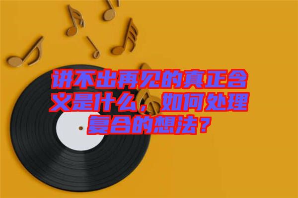 講不出再見的真正含義是什么，如何處理復(fù)合的想法？