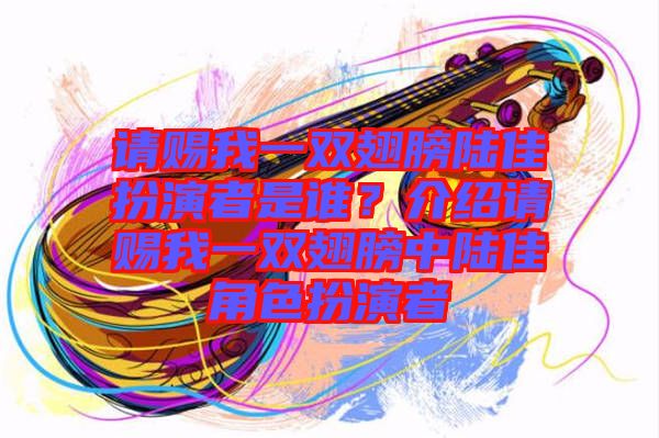 請賜我一雙翅膀陸佳扮演者是誰？介紹請賜我一雙翅膀中陸佳角色扮演者