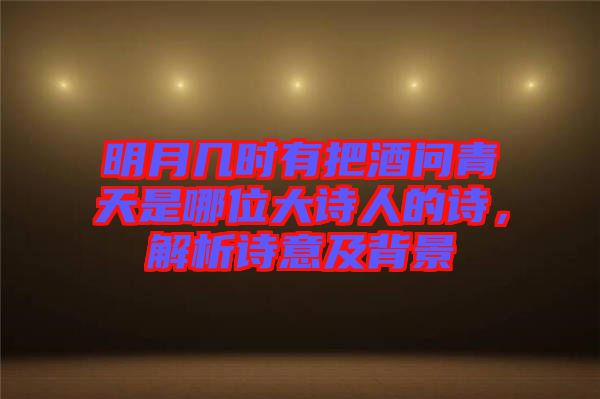 明月幾時(shí)有把酒問(wèn)青天是哪位大詩(shī)人的詩(shī)，解析詩(shī)意及背景