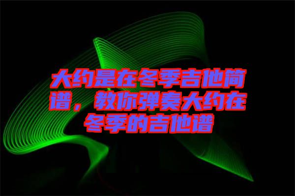 大約是在冬季吉他簡(jiǎn)譜，教你彈奏大約在冬季的吉他譜