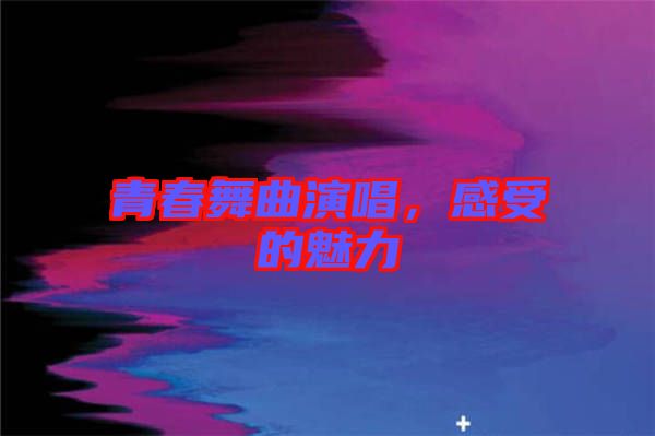 青春舞曲演唱，感受的魅力