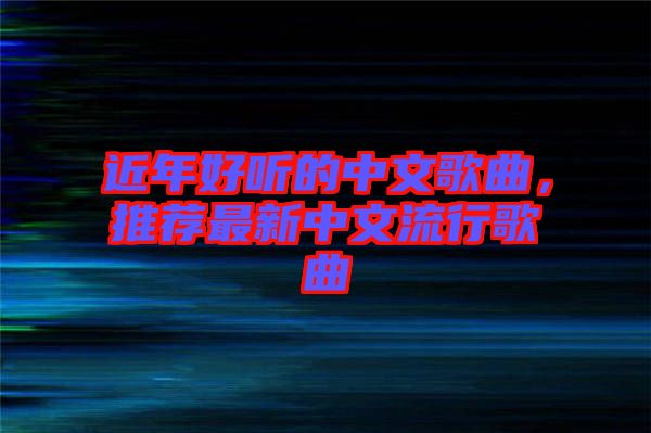 近年好聽的中文歌曲，推薦最新中文流行歌曲