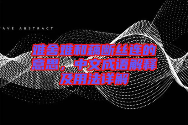 難舍難和藕斷絲連的意思，中文成語解釋及用法詳解