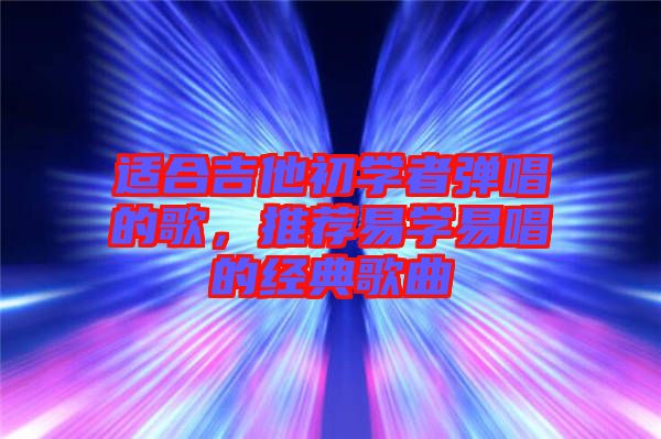適合吉他初學(xué)者彈唱的歌，推薦易學(xué)易唱的經(jīng)典歌曲