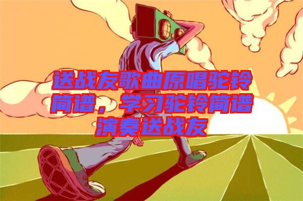 送戰(zhàn)友歌曲原唱駝鈴簡譜，學(xué)習(xí)駝鈴簡譜演奏送戰(zhàn)友
