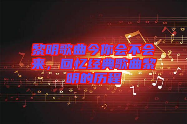 黎明歌曲今你會(huì)不會(huì)來(lái)，回憶經(jīng)典歌曲黎明的歷程