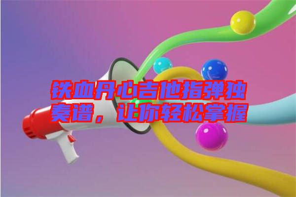 鐵血丹心吉他指彈獨(dú)奏譜，讓你輕松掌握