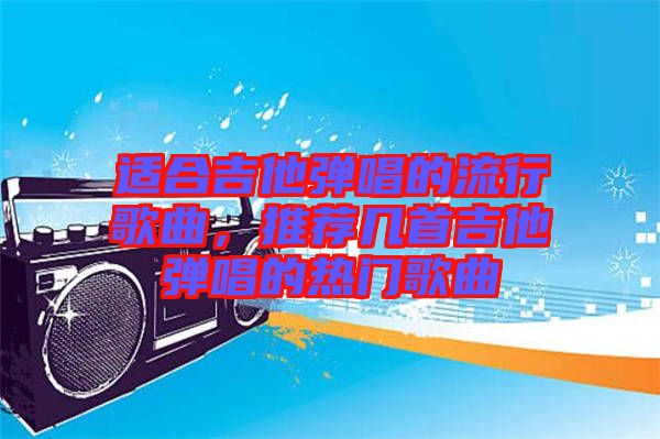 適合吉他彈唱的流行歌曲，推薦幾首吉他彈唱的熱門歌曲