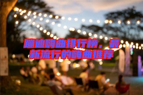 蹦迪嗨曲排行榜，最新流行的嗨曲推薦