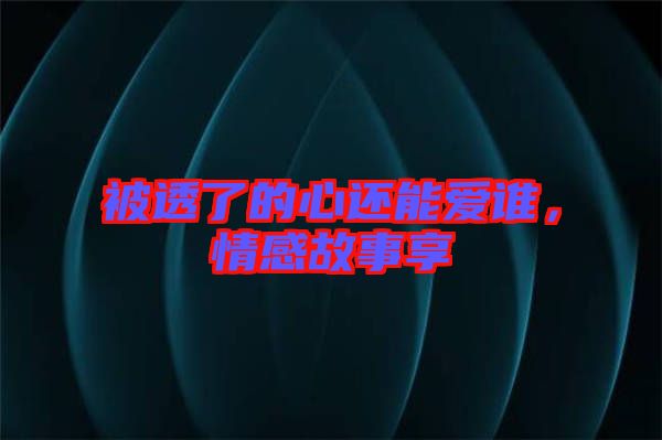 被透了的心還能愛誰(shuí)，情感故事享