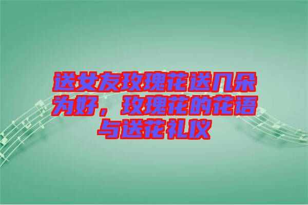 送女友玫瑰花送幾朵為好，玫瑰花的花語與送花禮儀