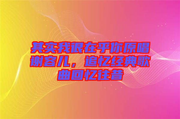 其實(shí)我很在乎你原唱謝容兒，追憶經(jīng)典歌曲回憶往昔