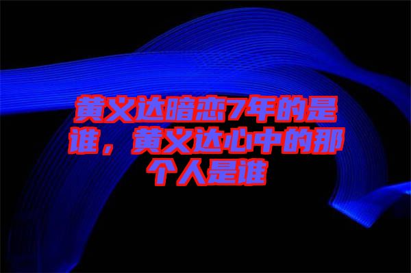 黃義達(dá)暗戀7年的是誰，黃義達(dá)心中的那個人是誰