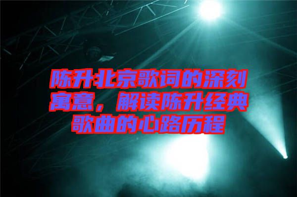 陳升北京歌詞的深刻寓意，解讀陳升經(jīng)典歌曲的心路歷程