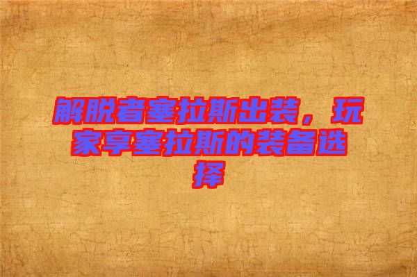 解脫者塞拉斯出裝，玩家享塞拉斯的裝備選擇