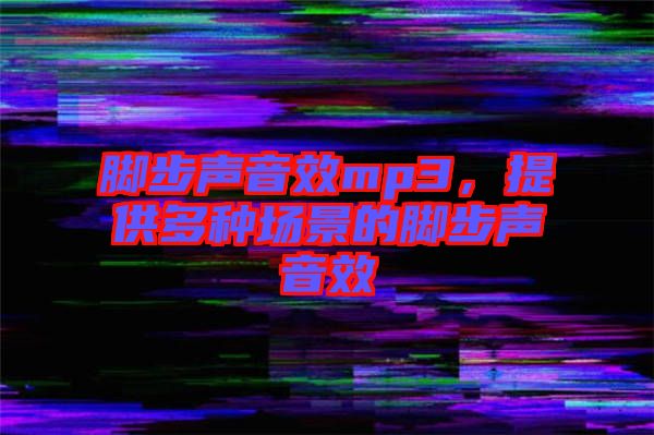 腳步聲音效mp3，提供多種場景的腳步聲音效
