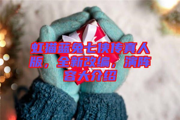 虹貓藍(lán)兔七俠傳真人版，全新改編，演陣容大介紹