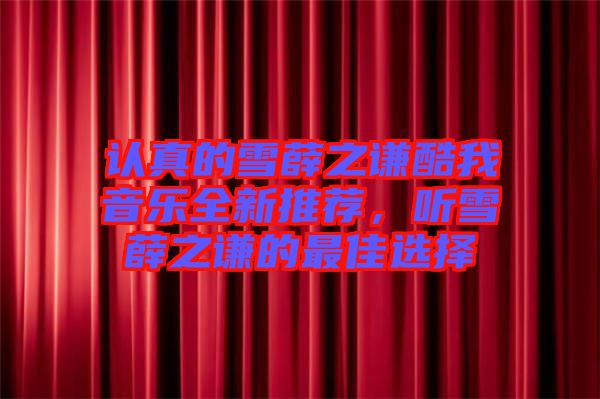 認(rèn)真的雪薛之謙酷我音樂全新推薦，聽雪薛之謙的最佳選擇