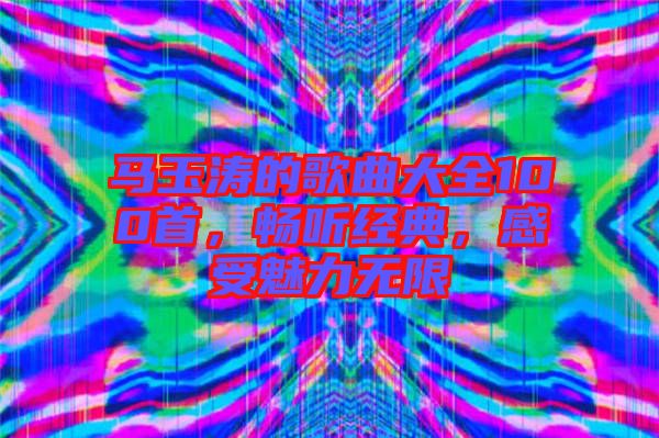 馬玉濤的歌曲大全100首，暢聽經(jīng)典，感受魅力無限
